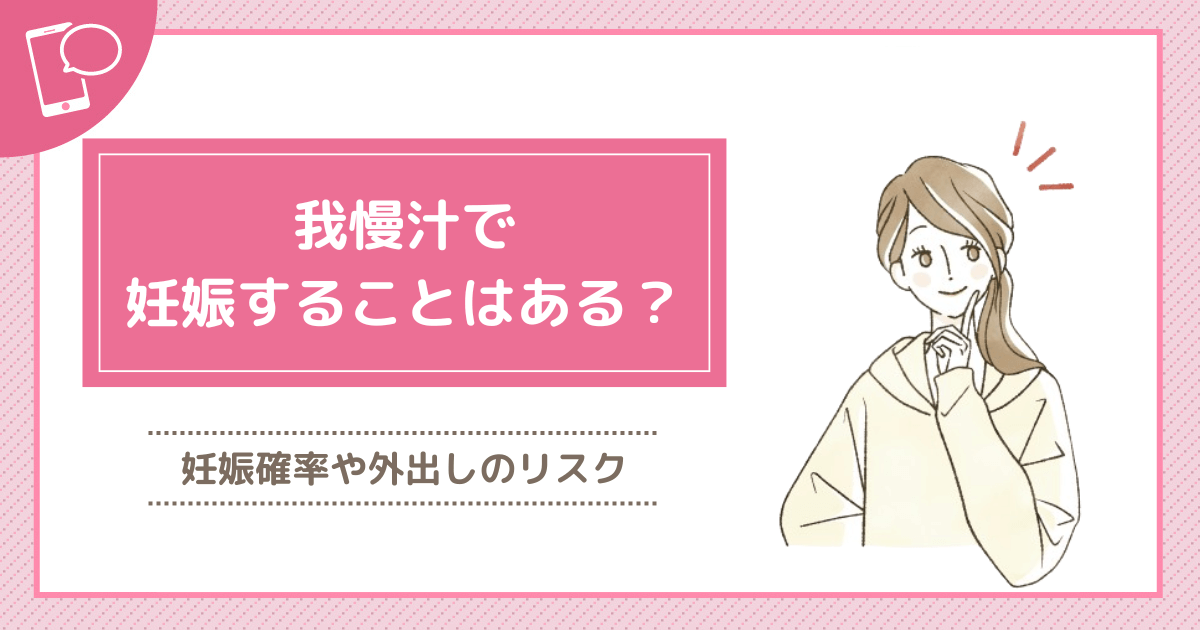 我慢汁で妊娠することはある？妊娠確率や外だしのリスク・対策まで詳しく紹介！